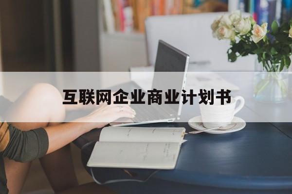 衢州市互联网企业商业计划书(互联网行业商业计划书侧重点)