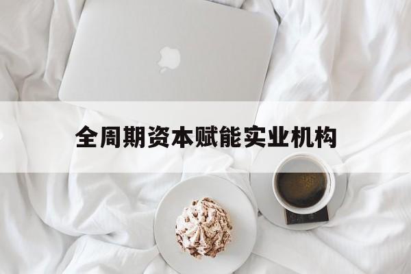 衢州市全周期资本赋能实业机构(全周期管理)
