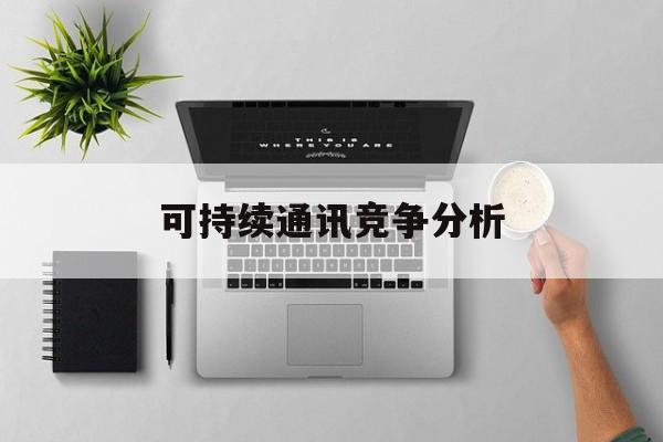 衢州市可持续通讯竞争分析(可持续竞争优势有哪些)