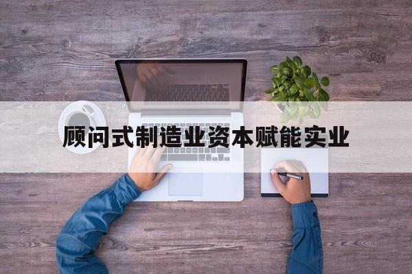 衢州市关于顾问式制造业资本赋能实业的信息