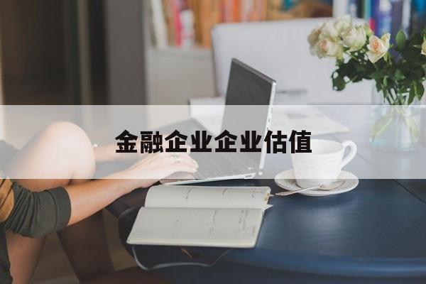衢州市金融企业企业估值(最新企业估值怎么填)