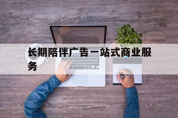 衢州市长期陪伴广告一站式商业服务的简单介绍