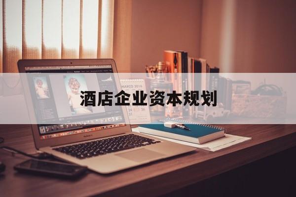 衢州市酒店企业资本规划(酒店投资方案计划书)